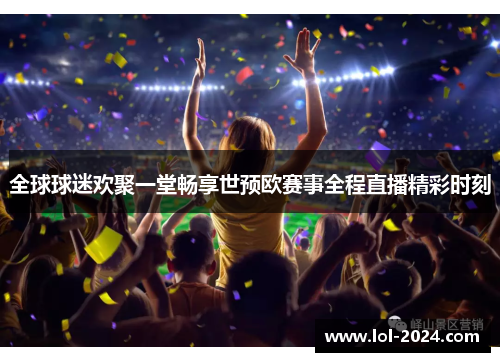 全球球迷欢聚一堂畅享世预欧赛事全程直播精彩时刻