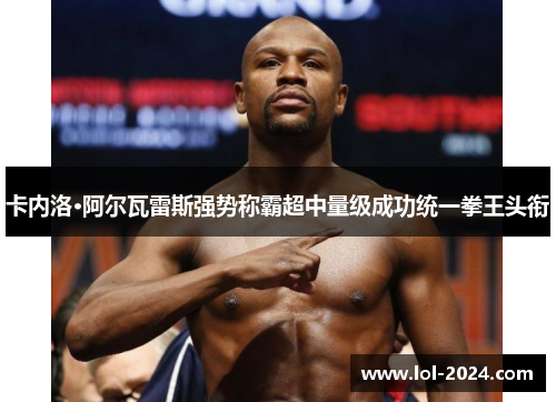 卡内洛·阿尔瓦雷斯强势称霸超中量级成功统一拳王头衔