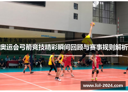 奥运会弓箭竞技精彩瞬间回顾与赛事规则解析