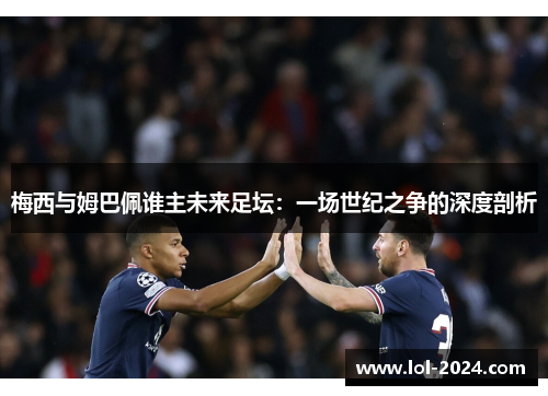 梅西与姆巴佩谁主未来足坛：一场世纪之争的深度剖析