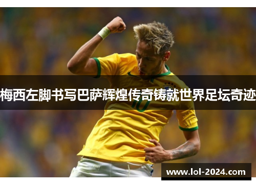 梅西左脚书写巴萨辉煌传奇铸就世界足坛奇迹