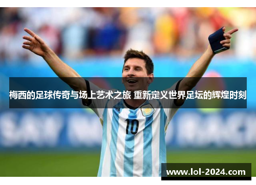 梅西的足球传奇与场上艺术之旅 重新定义世界足坛的辉煌时刻