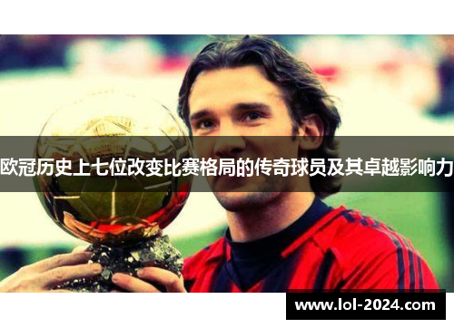 欧冠历史上七位改变比赛格局的传奇球员及其卓越影响力