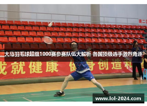 大马羽毛球超级1000赛参赛队伍大解析 各国顶级选手激烈角逐