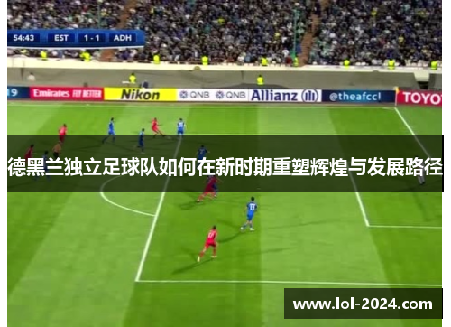 德黑兰独立足球队如何在新时期重塑辉煌与发展路径