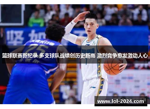 篮球联赛新纪录 多支球队战绩创历史新高 激烈竞争愈发激动人心
