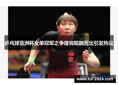 乒乓球亚洲杯女单冠军之争谁将脱颖而出引发热议