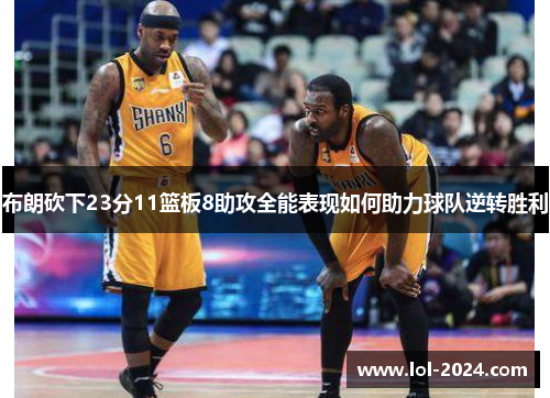 布朗砍下23分11篮板8助攻全能表现如何助力球队逆转胜利