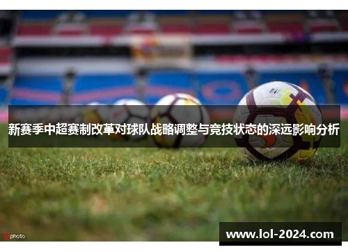 新赛季中超赛制改革对球队战略调整与竞技状态的深远影响分析