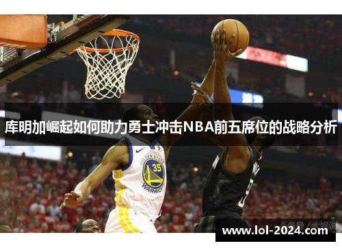 库明加崛起如何助力勇士冲击NBA前五席位的战略分析