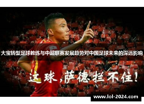 大宝转型足球教练与中超联赛发展趋势对中国足球未来的深远影响