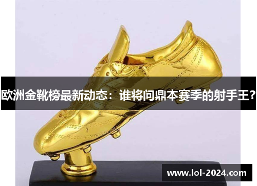 欧洲金靴榜最新动态：谁将问鼎本赛季的射手王？