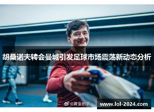 胡桑诺夫转会曼城引发足球市场震荡新动态分析