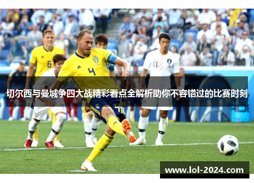 切尔西与曼城争四大战精彩看点全解析助你不容错过的比赛时刻