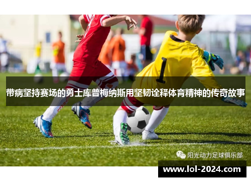 带病坚持赛场的勇士库普梅纳斯用坚韧诠释体育精神的传奇故事