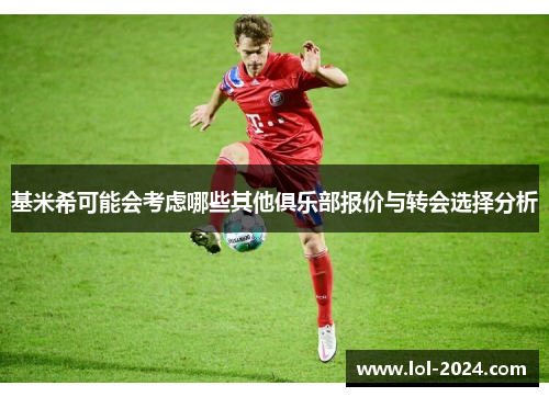 基米希可能会考虑哪些其他俱乐部报价与转会选择分析