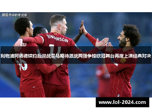 利物浦阿诺德续约后迎战皇马期待激战两强争锋欧冠舞台再度上演经典对决