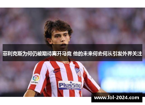 菲利克斯为何仍被期待离开马竞 他的未来何去何从引发外界关注