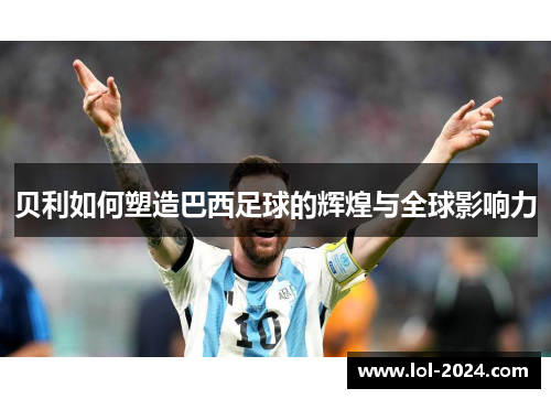 贝利如何塑造巴西足球的辉煌与全球影响力
