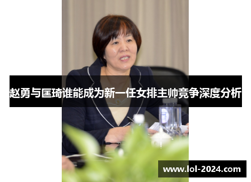 赵勇与匡琦谁能成为新一任女排主帅竞争深度分析