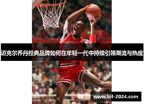 迈克尔乔丹经典品牌如何在年轻一代中持续引领潮流与热度