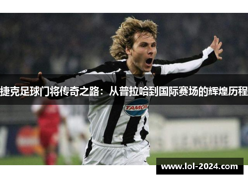 捷克足球门将传奇之路：从普拉哈到国际赛场的辉煌历程