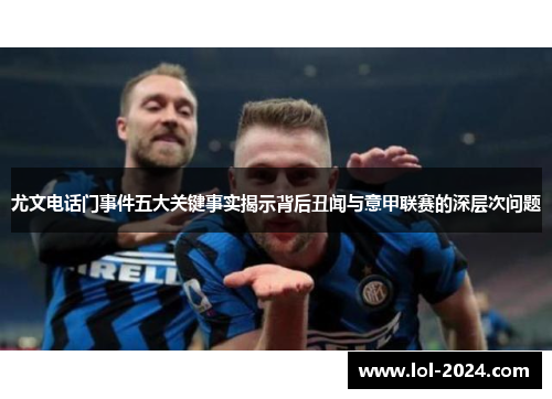 尤文电话门事件五大关键事实揭示背后丑闻与意甲联赛的深层次问题