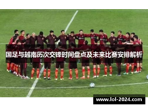 国足与越南历次交锋时间盘点及未来比赛安排解析