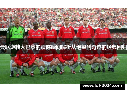 曼联逆转大巴黎的震撼瞬间解析从绝望到奇迹的经典回归