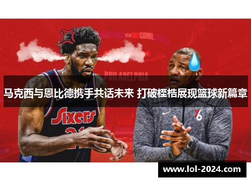 马克西与恩比德携手共话未来 打破桎梏展现篮球新篇章