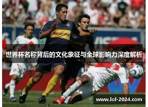 世界杯名称背后的文化象征与全球影响力深度解析