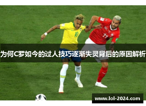 为何C罗如今的过人技巧逐渐失灵背后的原因解析