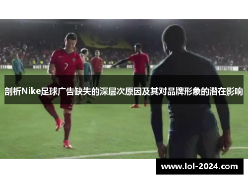 剖析Nike足球广告缺失的深层次原因及其对品牌形象的潜在影响