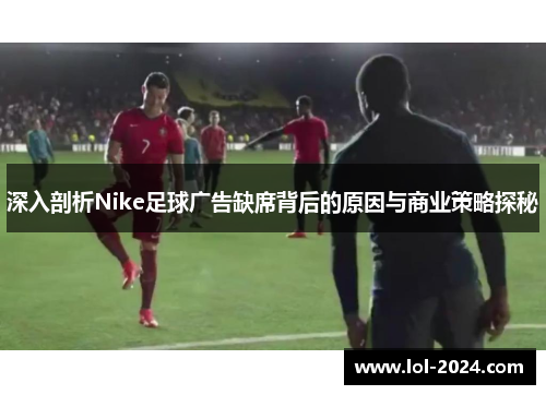 深入剖析Nike足球广告缺席背后的原因与商业策略探秘