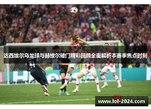 达西埃尔乌龙球与赫维尔破门精彩回顾全面解析本赛季焦点时刻