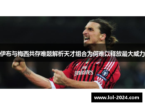 伊布与梅西共存难题解析天才组合为何难以释放最大威力