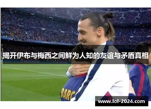 揭开伊布与梅西之间鲜为人知的友谊与矛盾真相